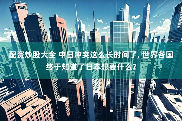 配资炒股大全 中日冲突这么长时间了, 世界各国终于知道了日本想要什么?