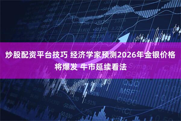 炒股配资平台技巧 经济学家预测2026年金银价格将爆发 牛市延续看法