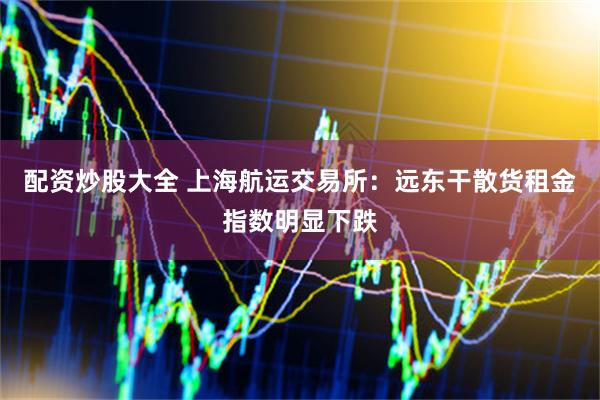 配资炒股大全 上海航运交易所：远东干散货租金指数明显下跌