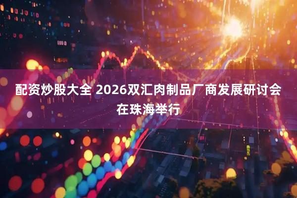 配资炒股大全 2026双汇肉制品厂商发展研讨会在珠海举行