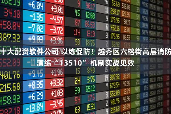 十大配资软件公司 以练促防！越秀区六榕街高层消防演练 “13510” 机制实战见效