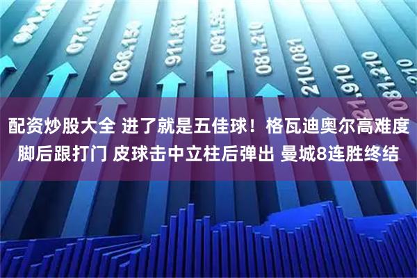 配资炒股大全 进了就是五佳球！格瓦迪奥尔高难度脚后跟打门 皮球击中立柱后弹出 曼城8连胜终结