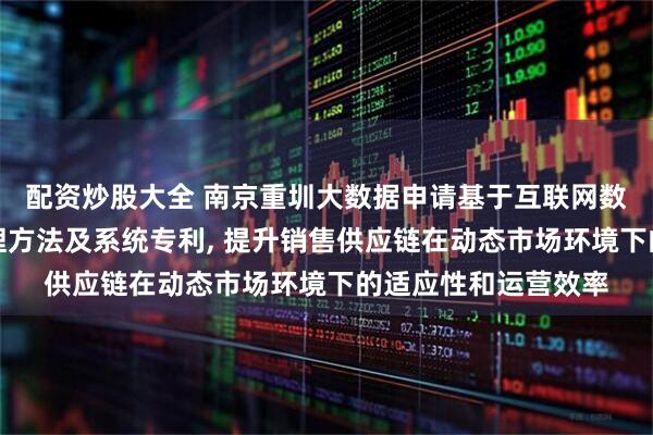 配资炒股大全 南京重圳大数据申请基于互联网数据的销售供应链管理方法及系统专利, 提升销售供应链在动态市场环境下的适应性和运营效率