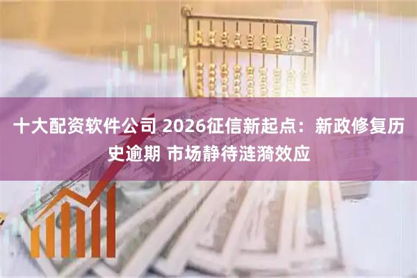十大配资软件公司 2026征信新起点：新政修复历史逾期 市场静待涟漪效应