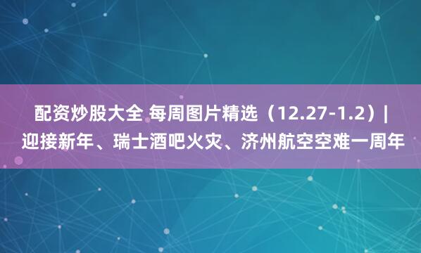 配资炒股大全 每周图片精选（12.27-1.2）| 迎接新年、瑞士酒吧火灾、济州航空空难一周年