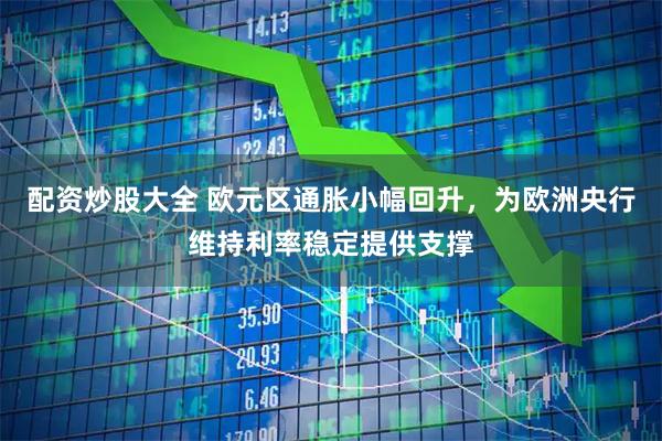 配资炒股大全 欧元区通胀小幅回升，为欧洲央行维持利率稳定提供支撑
