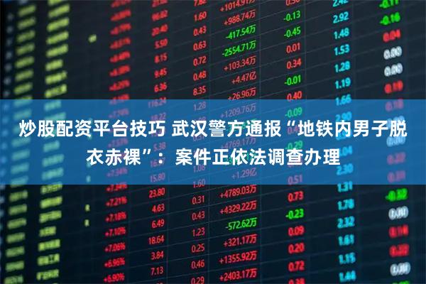 炒股配资平台技巧 武汉警方通报“地铁内男子脱衣赤裸”：案件正依法调查办理