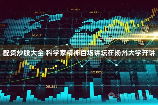 配资炒股大全 科学家精神百场讲坛在扬州大学开讲