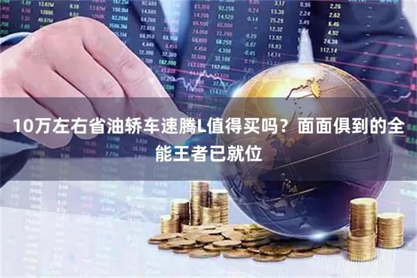 10万左右省油轿车速腾L值得买吗？面面俱到的全能王者已就位