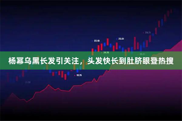 杨幂乌黑长发引关注，头发快长到肚脐眼登热搜