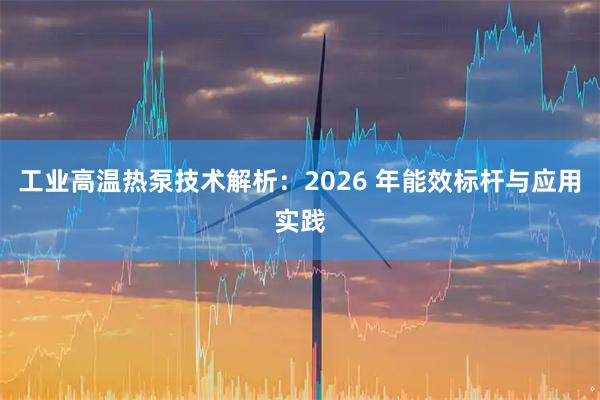工业高温热泵技术解析:2026 年能效标杆与应用实践