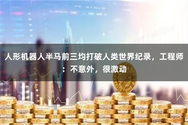 人形机器人半马前三均打破人类世界纪录，工程师：不意外，很激动