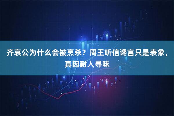 齐哀公为什么会被烹杀？周王听信谗言只是表象，真因耐人寻味