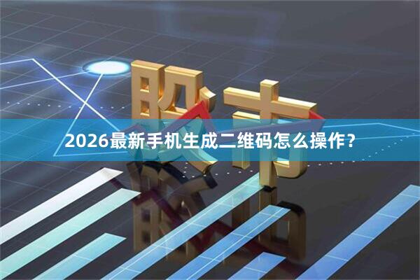 2026最新手机生成二维码怎么操作？