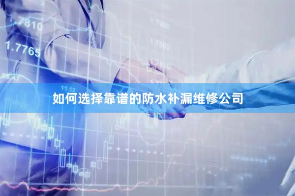 如何选择靠谱的防水补漏维修公司