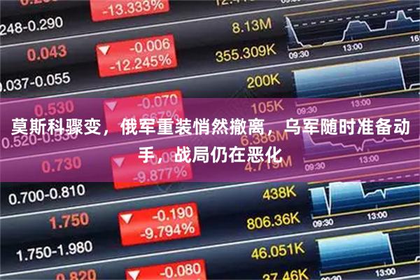 莫斯科骤变，俄军重装悄然撤离，乌军随时准备动手，战局仍在恶化