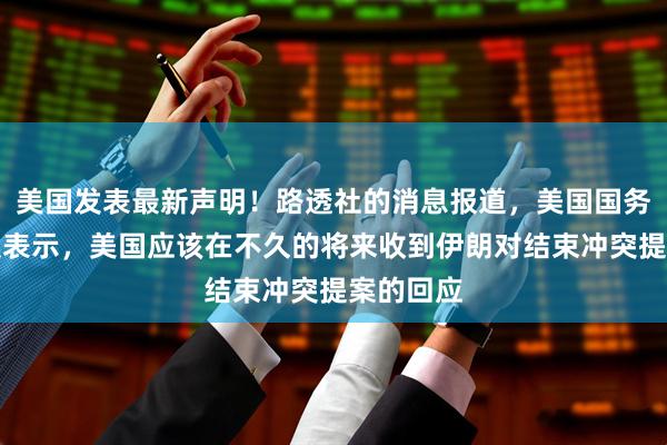美国发表最新声明！路透社的消息报道，美国国务卿鲁比奥表示，美国应该在不久的将来收到伊朗对结束冲突提案的回应